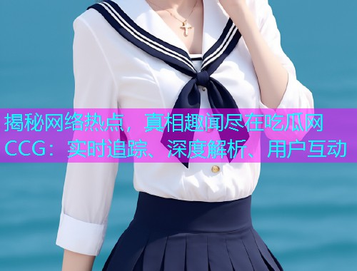 揭秘网络热点，真相趣闻尽在吃瓜网CCG：实时追踪、深度解析、用户互动