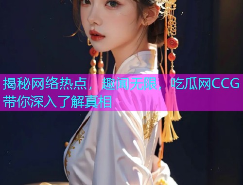揭秘网络热点，趣闻无限，吃瓜网CCG带你深入了解真相
