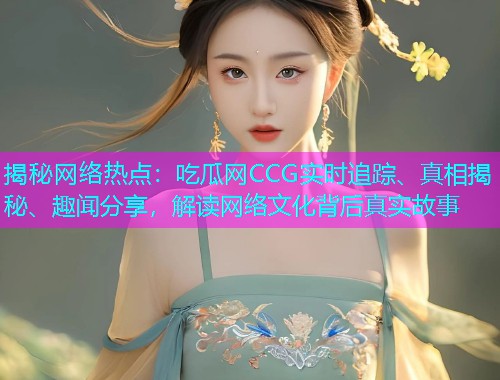 揭秘网络热点：吃瓜网CCG实时追踪、真相揭秘、趣闻分享，解读网络文化背后真实故事
