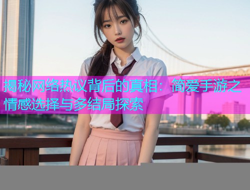 揭秘网络热议背后的真相：简爱手游之情感选择与多结局探索