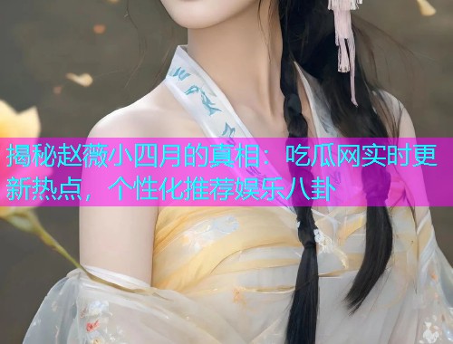 揭秘赵薇小四月的真相：吃瓜网实时更新热点，个性化推荐娱乐八卦