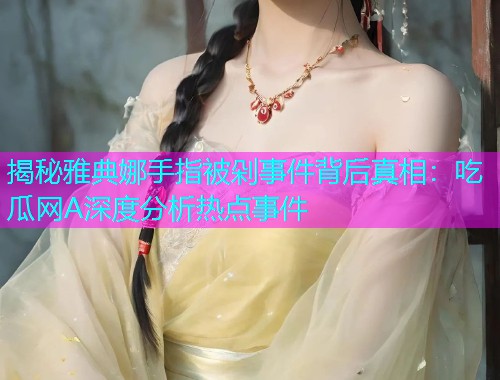 揭秘雅典娜手指被剁事件背后真相：吃瓜网A深度分析热点事件