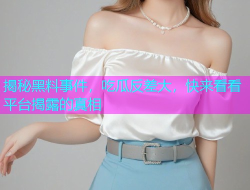 揭秘黑料事件，吃瓜反差大，快来看看平台揭露的真相