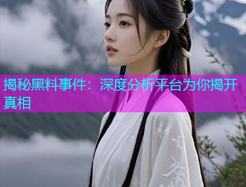 揭秘黑料事件：深度分析平台为你揭开真相
