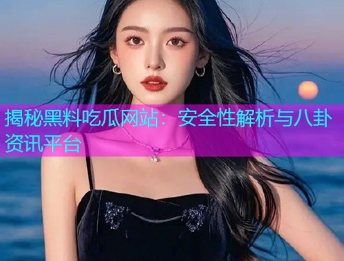 揭秘黑料吃瓜网站：安全性解析与八卦资讯平台