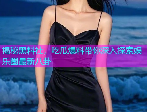 揭秘黑料社，吃瓜爆料带你深入探索娱乐圈最新八卦