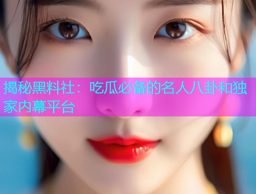 揭秘黑料社：吃瓜必备的名人八卦和独家内幕平台
