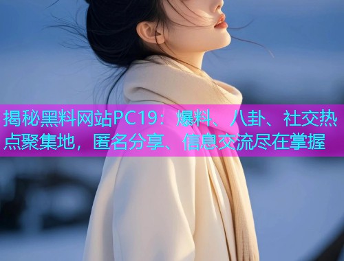 揭秘黑料网站PC19：爆料、八卦、社交热点聚集地，匿名分享、信息交流尽在掌握