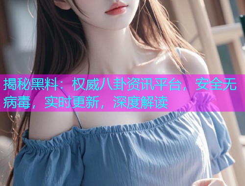 揭秘黑料：权威八卦资讯平台，安全无病毒，实时更新，深度解读