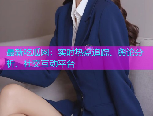 最新吃瓜网：实时热点追踪、舆论分析、社交互动平台