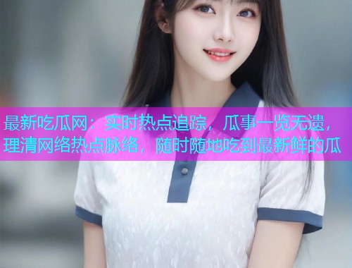 最新吃瓜网：实时热点追踪，瓜事一览无遗，理清网络热点脉络，随时随地吃到最新鲜的瓜