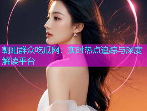朝阳群众吃瓜网：实时热点追踪与深度解读平台