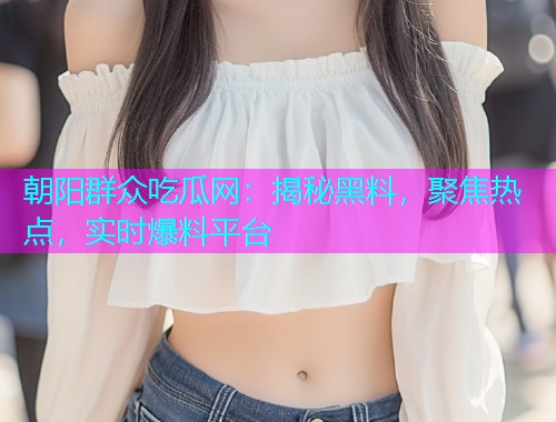 朝阳群众吃瓜网：揭秘黑料，聚焦热点，实时爆料平台