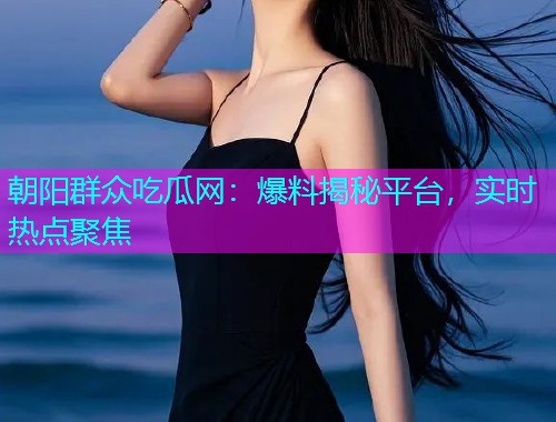 朝阳群众吃瓜网：爆料揭秘平台，实时热点聚焦