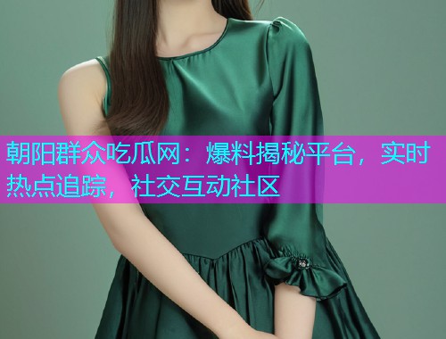 朝阳群众吃瓜网：爆料揭秘平台，实时热点追踪，社交互动社区