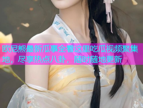欧尼熊最新瓜事全看这里吃瓜视频聚集地，尽享热点八卦，随时随地更新