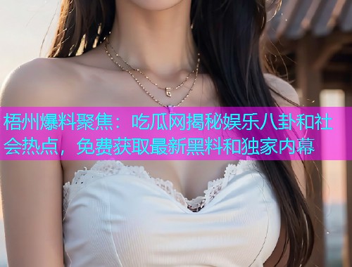 梧州爆料聚焦：吃瓜网揭秘娱乐八卦和社会热点，免费获取最新黑料和独家内幕