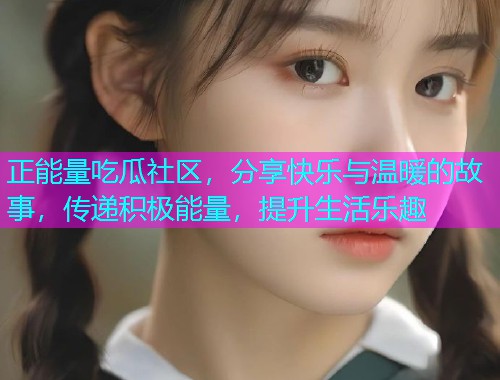 正能量吃瓜社区，分享快乐与温暖的故事，传递积极能量，提升生活乐趣