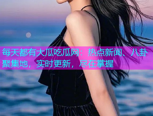 每天都有大瓜吃瓜网：热点新闻、八卦聚集地，实时更新，尽在掌握