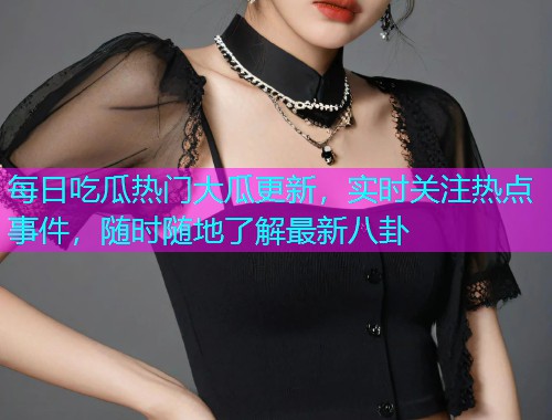 每日吃瓜热门大瓜更新，实时关注热点事件，随时随地了解最新八卦