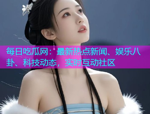 每日吃瓜网：最新热点新闻、娱乐八卦、科技动态，实时互动社区