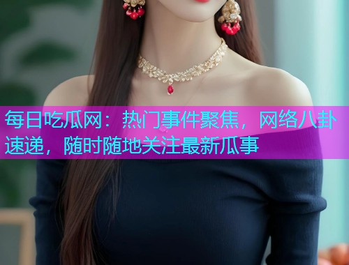 每日吃瓜网：热门事件聚焦，网络八卦速递，随时随地关注最新瓜事