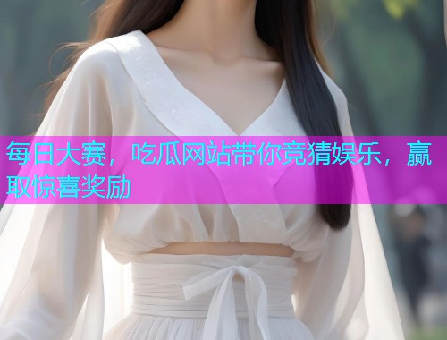 每日大赛，吃瓜网站带你竞猜娱乐，赢取惊喜奖励