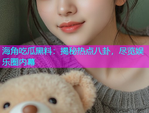 海角吃瓜黑料：揭秘热点八卦，尽览娱乐圈内幕