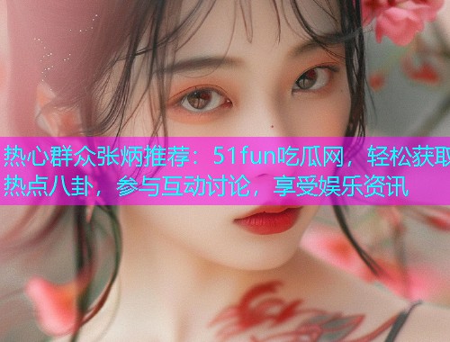 热心群众张炳推荐：51fun吃瓜网，轻松获取热点八卦，参与互动讨论，享受娱乐资讯