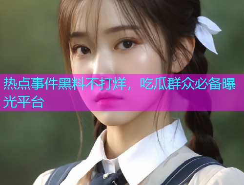 热点事件黑料不打烊，吃瓜群众必备曝光平台