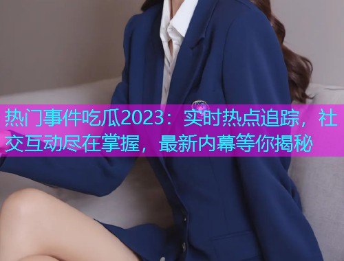 热门事件吃瓜2023：实时热点追踪，社交互动尽在掌握，最新内幕等你揭秘