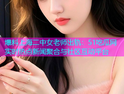 爆料上海二中女老师出轨：51吃瓜网实时热点新闻聚合与社区互动平台