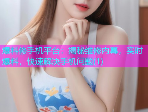 爆料修手机平台：揭秘维修内幕，实时爆料，快速解决手机问题(1)