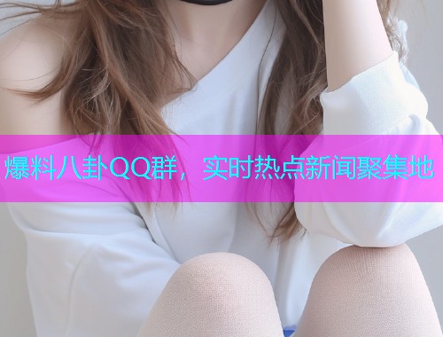 爆料八卦QQ群，实时热点新闻聚集地