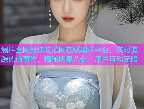 爆料全网最快吃瓜网在线黑料平台，实时追踪热点事件，揭秘明星八卦，用户互动无限