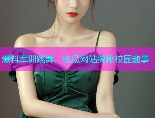 爆料军训跳舞，吃瓜网站揭秘校园趣事