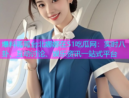 爆料呱呱台北娜娜在51吃瓜网：实时八卦、互动讨论、娱乐资讯一站式平台
