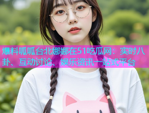 爆料呱呱台北娜娜在51吃瓜网：实时八卦、互动讨论、娱乐资讯一站式平台