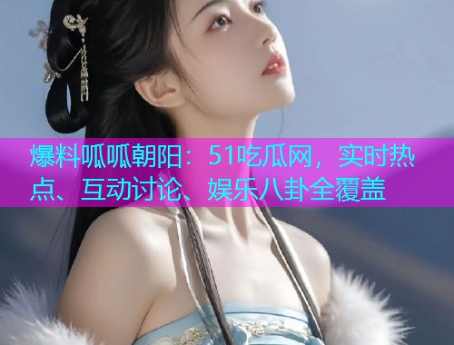 爆料呱呱朝阳：51吃瓜网，实时热点、互动讨论、娱乐八卦全覆盖