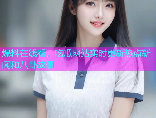 爆料在线看，吃瓜网站实时更新热点新闻和八卦故事