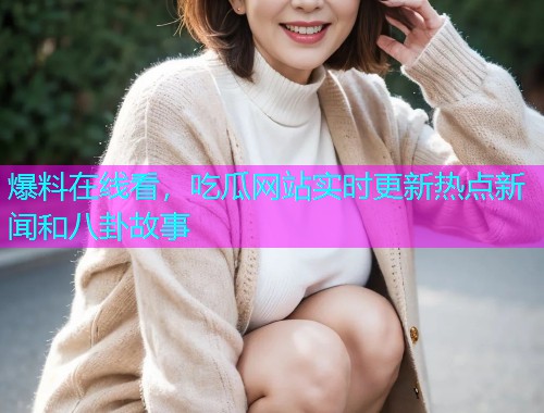 爆料在线看，吃瓜网站实时更新热点新闻和八卦故事