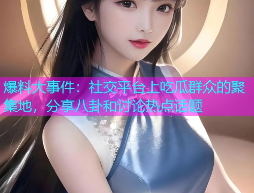 爆料大事件：社交平台上吃瓜群众的聚集地，分享八卦和讨论热点话题