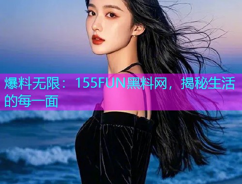 爆料无限：155FUN黑料网，揭秘生活的每一面