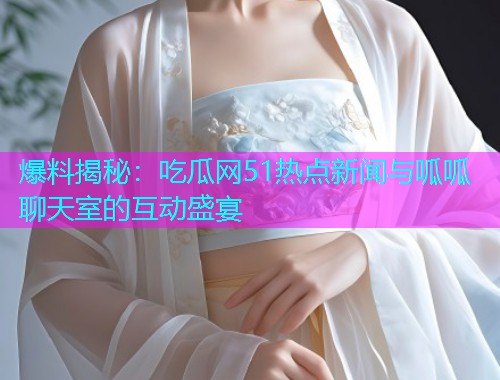 爆料揭秘：吃瓜网51热点新闻与呱呱聊天室的互动盛宴