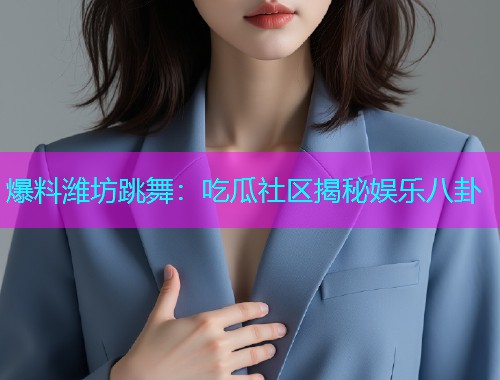 爆料潍坊跳舞：吃瓜社区揭秘娱乐八卦