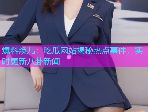 爆料焕儿：吃瓜网站揭秘热点事件，实时更新八卦新闻