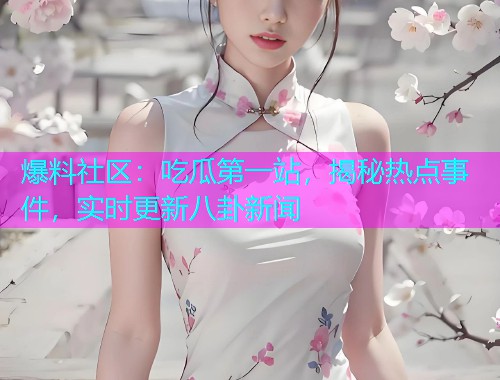爆料社区：吃瓜第一站，揭秘热点事件，实时更新八卦新闻
