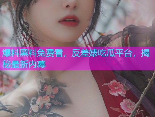 爆料黑料免费看,反差婊吃瓜平台,揭秘最新内幕 爆料黑料免费看,反差婊吃瓜平台,揭秘最新内幕