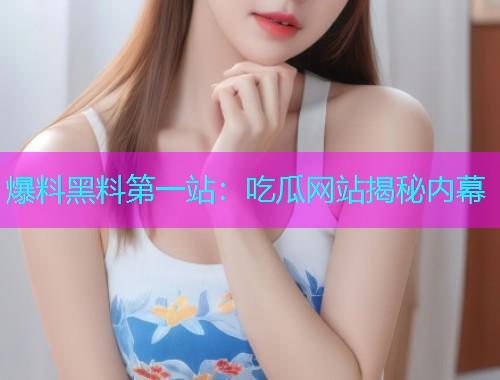 爆料黑料第一站：吃瓜网站揭秘内幕