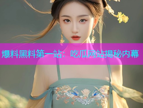 爆料黑料第一站：吃瓜网站揭秘内幕
